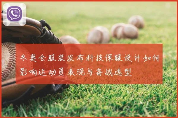 冬奥会服装发布科技保暖设计如何影响运动员表现与备战选型